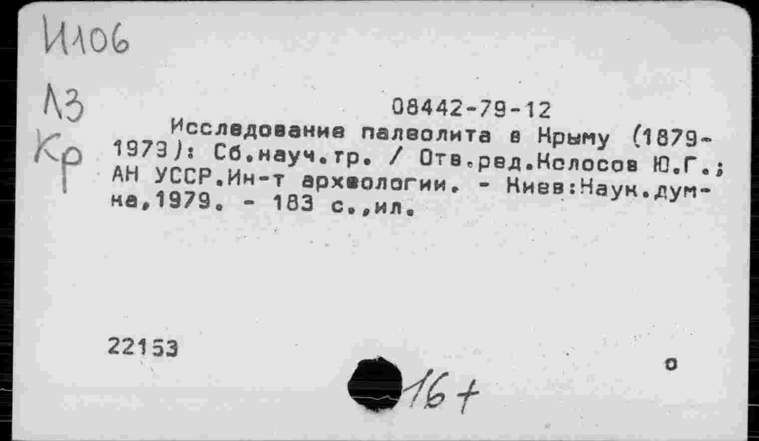 ﻿Uaog
№
08442-79-12
Исследование палеолита в Крыму (1879" 19737s Сб.науч.тр. / Отв.рєд.Колосов Ю.Г. АН УССР.Ин-т археологии. - Киев:Наук.думна,1979. - 183 с.,ил.
22153
о